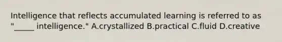 Intelligence that reflects accumulated learning is referred to as "_____ intelligence." A.crystallized B.practical C.fluid D.creative