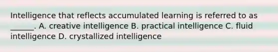 Intelligence that reflects accumulated learning is referred to as ______. A. creative intelligence B. practical intelligence C. fluid intelligence D. crystallized intelligence