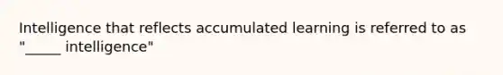 Intelligence that reflects accumulated learning is referred to as "_____ intelligence"