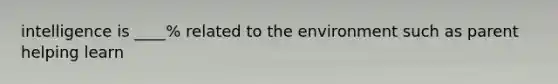 intelligence is ____% related to the environment such as parent helping learn