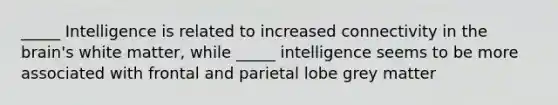 _____ Intelligence is related to increased connectivity in the brain's white matter, while _____ intelligence seems to be more associated with frontal and parietal lobe grey matter