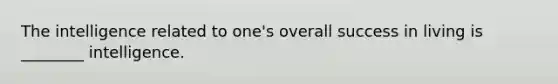 The intelligence related to one's overall success in living is ________ intelligence.