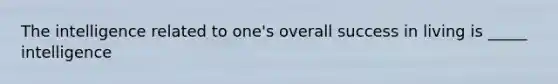 The intelligence related to one's overall success in living is _____ intelligence