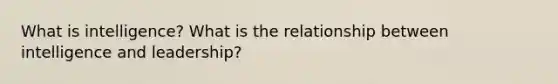 What is intelligence? What is the relationship between intelligence and leadership?