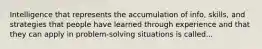 Intelligence that represents the accumulation of info, skills, and strategies that people have learned through experience and that they can apply in problem-solving situations is called...