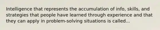 Intelligence that represents the accumulation of info, skills, and strategies that people have learned through experience and that they can apply in problem-solving situations is called...