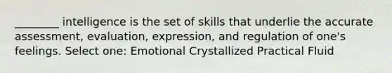 ________ intelligence is the set of skills that underlie the accurate assessment, evaluation, expression, and regulation of one's feelings. Select one: Emotional Crystallized Practical Fluid