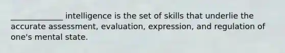 _____________ intelligence is the set of skills that underlie the accurate assessment, evaluation, expression, and regulation of one's mental state.