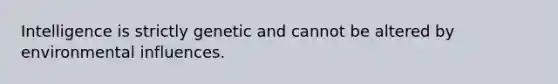 Intelligence is strictly genetic and cannot be altered by environmental influences.