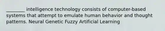 ________ intelligence technology consists of computer-based systems that attempt to emulate human behavior and thought patterns. Neural Genetic Fuzzy Artificial Learning