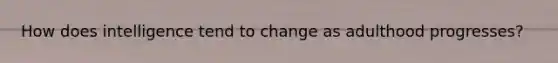 How does intelligence tend to change as adulthood progresses?