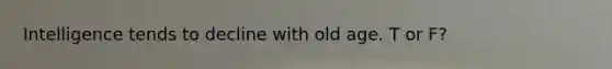 Intelligence tends to decline with old age. T or F?