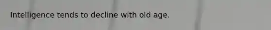 Intelligence tends to decline with old age.