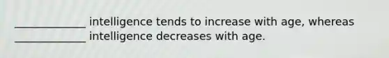 _____________ intelligence tends to increase with age, whereas _____________ intelligence decreases with age.