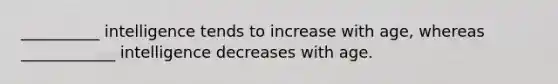 __________ intelligence tends to increase with age, whereas ____________ intelligence decreases with age.