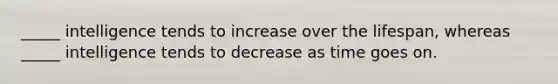 _____ intelligence tends to increase over the lifespan, whereas _____ intelligence tends to decrease as time goes on.