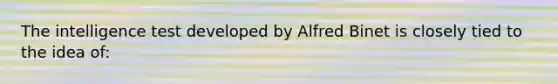 The intelligence test developed by Alfred Binet is closely tied to the idea of: