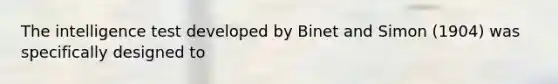 The intelligence test developed by Binet and Simon (1904) was specifically designed to