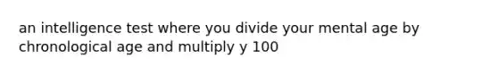 an intelligence test where you divide your mental age by chronological age and multiply y 100