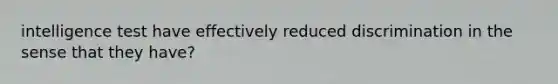 intelligence test have effectively reduced discrimination in the sense that they have?