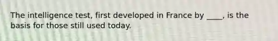 The intelligence test, first developed in France by ____, is the basis for those still used today.