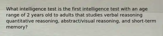 What intelligence test is the first intelligence test with an age range of 2 years old to adults that studies verbal reasoning quantitative reasoning, abstract/visual reasoning, and short-term memory?