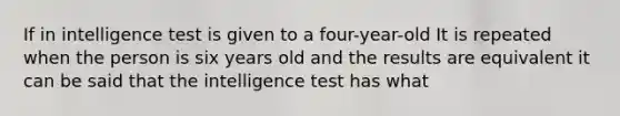 If in intelligence test is given to a four-year-old It is repeated when the person is six years old and the results are equivalent it can be said that the intelligence test has what