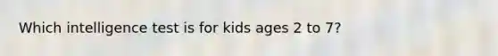 Which intelligence test is for kids ages 2 to 7?