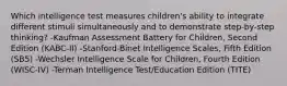 Which intelligence test measures children's ability to integrate different stimuli simultaneously and to demonstrate step-by-step thinking? -Kaufman Assessment Battery for Children, Second Edition (KABC-II) -Stanford-Binet Intelligence Scales, Fifth Edition (SB5) -Wechsler Intelligence Scale for Children, Fourth Edition (WISC-IV) -Terman Intelligence Test/Education Edition (TITE)