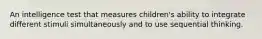 An intelligence test that measures children's ability to integrate different stimuli simultaneously and to use sequential thinking.