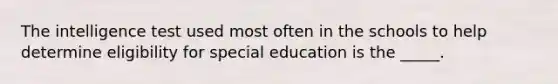 The intelligence test used most often in the schools to help determine eligibility for special education is the _____.