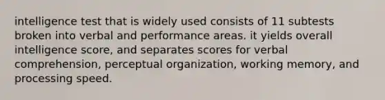 intelligence test that is widely used consists of 11 subtests broken into verbal and performance areas. it yields overall intelligence score, and separates scores for verbal comprehension, perceptual organization, working memory, and processing speed.