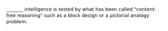 _______ intelligence is tested by what has been called "content-free reasoning" such as a block design or a pictorial analogy problem.