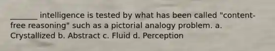 _______ intelligence is tested by what has been called "content-free reasoning" such as a pictorial analogy problem. a. Crystallized b. Abstract c. Fluid d. Perception