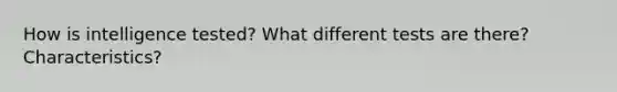 How is intelligence tested? What different tests are there? Characteristics?