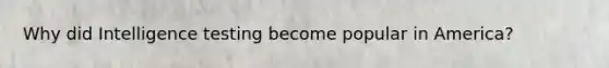 Why did Intelligence testing become popular in America?