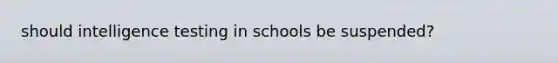 should intelligence testing in schools be suspended?