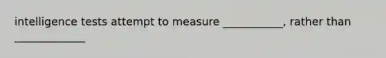 intelligence tests attempt to measure ___________, rather than _____________