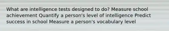 What are <a href='https://www.questionai.com/knowledge/kbdP4YrASs-intelligence-tests' class='anchor-knowledge'>intelligence tests</a> designed to do? Measure school achievement Quantify a person's level of intelligence Predict success in school Measure a person's vocabulary level
