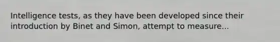 Intelligence tests, as they have been developed since their introduction by Binet and Simon, attempt to measure...