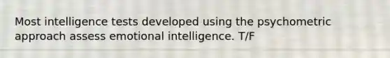 Most intelligence tests developed using the psychometric approach assess emotional intelligence. T/F