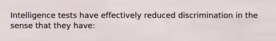 Intelligence tests have effectively reduced discrimination in the sense that they have: