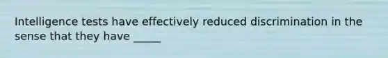 Intelligence tests have effectively reduced discrimination in the sense that they have _____