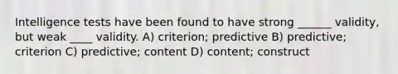 Intelligence tests have been found to have strong ______ validity, but weak ____ validity. A) criterion; predictive B) predictive; criterion C) predictive; content D) content; construct