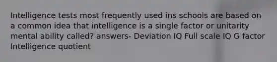 Intelligence tests most frequently used ins schools are based on a common idea that intelligence is a single factor or unitarity mental ability called? answers- Deviation IQ Full scale IQ G factor Intelligence quotient