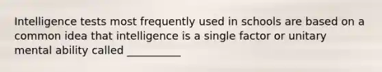 Intelligence tests most frequently used in schools are based on a common idea that intelligence is a single factor or unitary mental ability called __________