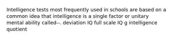 Intelligence tests most frequently used in schools are based on a common idea that intelligence is a single factor or unitary mental ability called--. deviation IQ full scale IQ g intelligence quotient