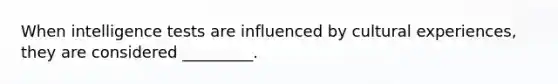 When intelligence tests are influenced by cultural experiences, they are considered _________.