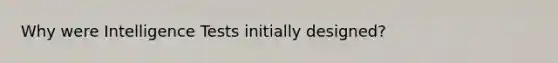 Why were Intelligence Tests initially designed?