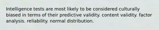 Intelligence tests are most likely to be considered culturally biased in terms of their predictive validity. content validity. factor analysis. reliability. normal distribution.